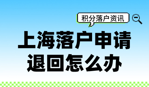 上海落户申请退回怎么办？上海落户退回常见原因解读！