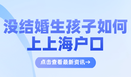 没结婚生孩子如何上上海户口？单身生孩子上户口全流程！