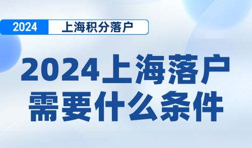 2024上海落户需要什么条件？上海五大落户方式申请条件汇总！