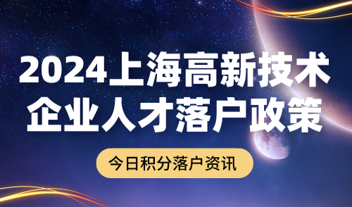 2024上海高新技术企业人才落户政策！1年全家快速落户！