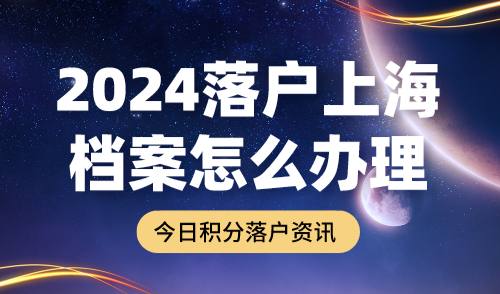 2024落户上海档案怎么办理？常见档案问题一篇全解！