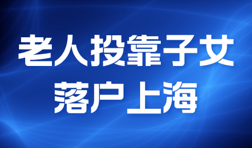 老人投靠子女落户上海，这些条件你满足了吗？