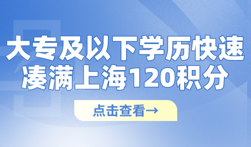 上海居住证积分达标方案！大专及以下学历快速凑满120分！