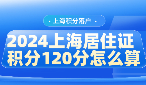 2024上海居住证积分120分怎么算？一步到位成功办理秘诀→