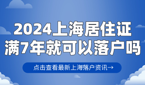 2024上海居住证满7年就可以落户吗？7年居转户落户上海条件→