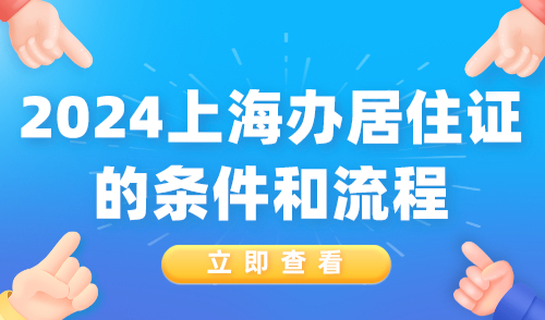 2024上海办居住证的条件和流程！附材料清单！