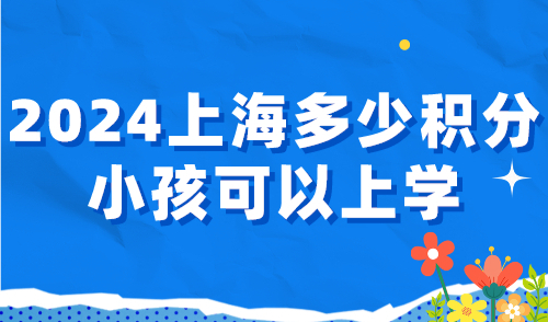 2024上海多少积分小孩可以上学？上海120积分必须达标！