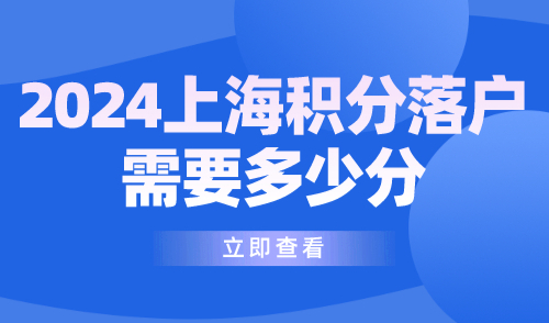 2024上海积分落户需要多少分？评分标准一览→