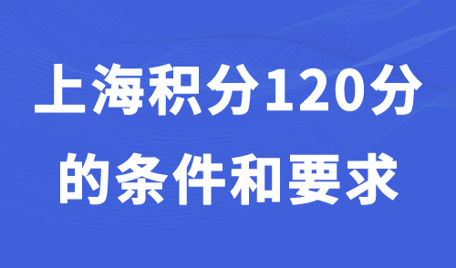 上海积分120分的条件和要求，沪漂快速累积120分指南！