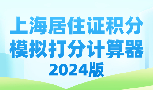 上海居住证积分模拟打分计算器2024，快速精准测算积分！