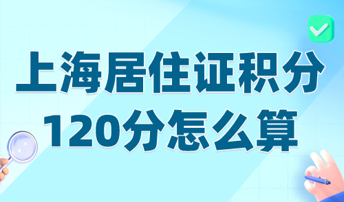 上海居住证积分120分怎么算？居住证120分评分细则→