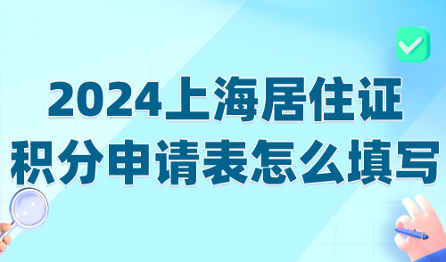 2024上海居住证积分申请表怎么填写？附申请表下载打印流程！