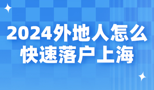 2024外地人怎么快速落户上海？4类人群常见落户方式归纳！