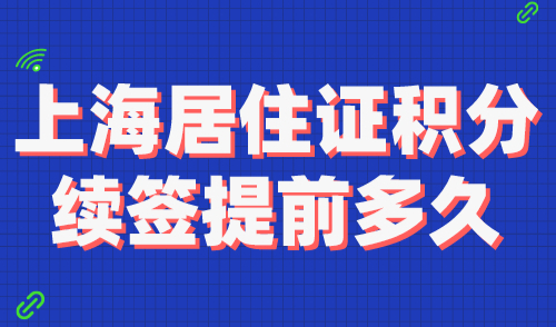 上海居住证积分续签提前多久？上海积分续签流程规定！