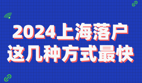 2024上海落户最新政策！这几种方式落户最快！