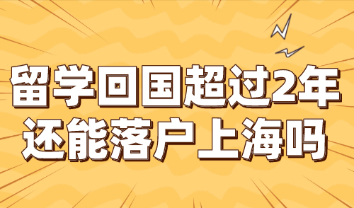 留学回国超过2年还能落户上海吗？2024留学生落户上海政策！