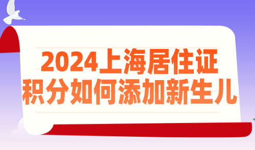 2024上海居住证积分如何添加新生儿？附完整材料清单！