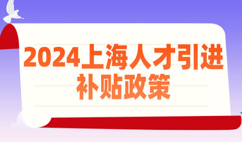 2024上海人才引进补贴政策！这些人直接领2万！