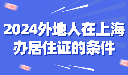 2024外地人在上海办居住证的条件！办理需要哪些材料？