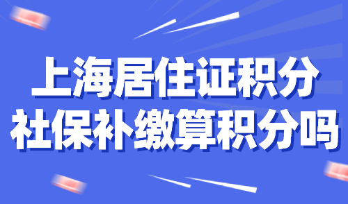 上海居住证积分社保补缴算积分吗？2024最新上海积分政策！