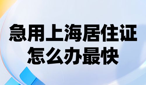 急用上海居住证怎么办最快？满足条件7天拿证！