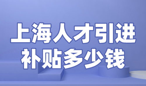 上海人才引进补贴多少钱？2024上海落户最新福利政策！