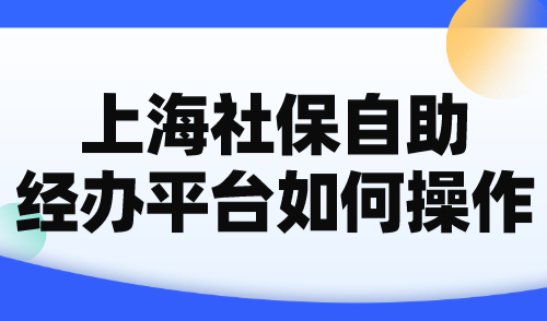 上海社保自助经办平台如何操作？这样调整社保不影响上海落户！