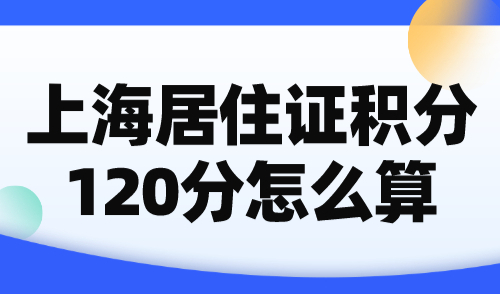 上海居住证积分120分怎么算？2024最新计算规则及公式！