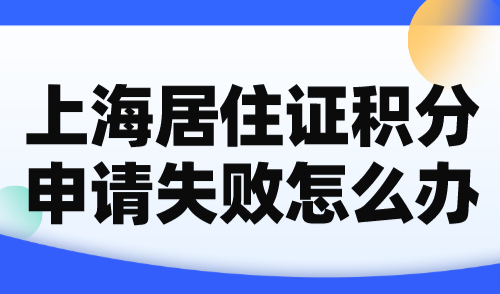 2024上海居住证积分申请失败怎么办？别急，有办法！