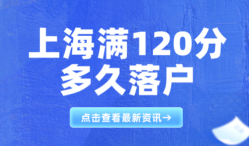 上海满120分多久落户？上海积分落户政策2024最新条件！