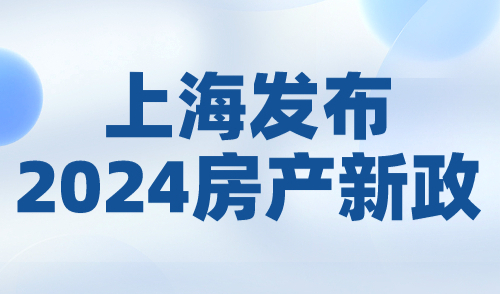 上海发布2024房产新政：上海住房限购重大调整，速看！