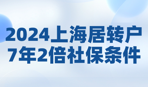 2024上海居转户7年2倍社保条件，普通人轻松落户上海！