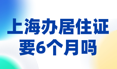 上海办居住证要6个月吗？上海居住证快速拿证指南！