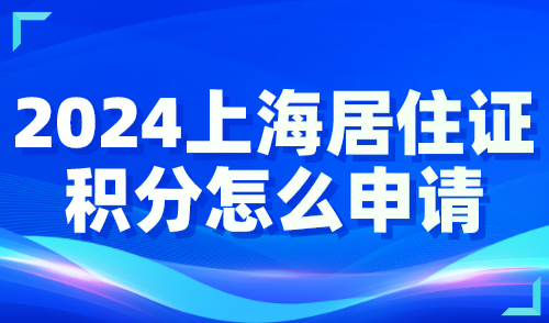 2024上海居住证积分怎么申请？全流程操作指南点击查看！