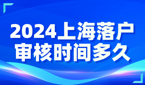 2024上海落户审核时间多久？初审通过就快了！