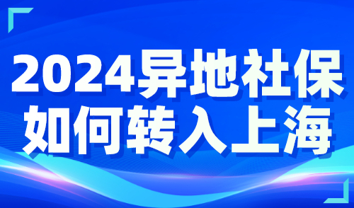 2024异地社保如何转入上海？3分钟教会你如何办理！