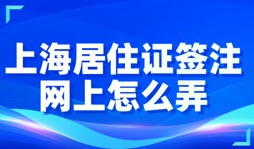 上海居住证签注网上怎么弄？一站式轻松办理！