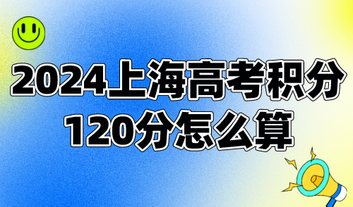 2024上海高考积分120分怎么算？不会算分的家长看过来！