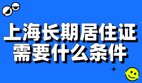 2024上海长期居住证需要什么条件？完整版办理流程指南！
