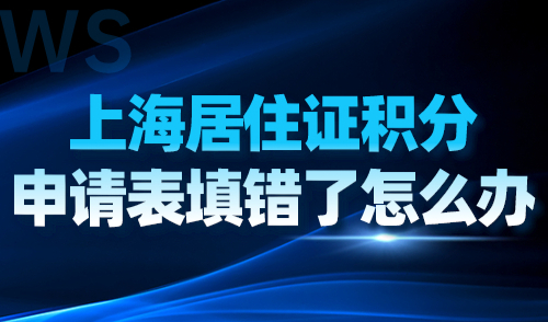 上海居住证积分申请表填错了怎么办？附超实用解决办法！