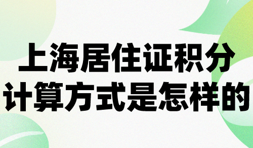 上海居住证积分计算方式是怎样的？上海积分指标体系详解！