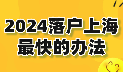 2024落户上海最快的办法！12种直接落户上海方式汇总！