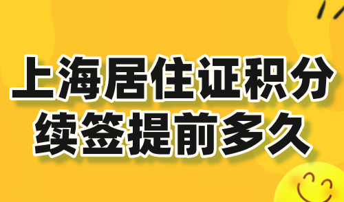 上海居住证积分续签提前多久？附续签流程及材料清单！