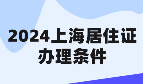 2024上海居住证办理条件，外地人如何在上海办居住证？