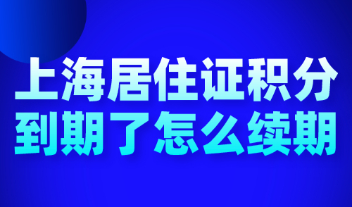 上海居住证积分到期了怎么续期？附续签材料+流程+注意事项！