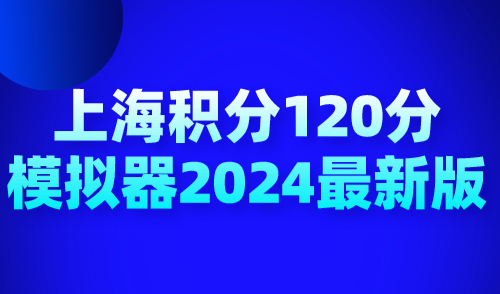 上海积分120分模拟器2024最新版！上海居住证120分如何计分？