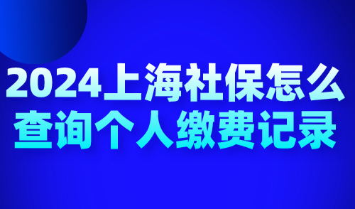 2024上海社保怎么查询个人缴费记录？这5种方式轻松查！