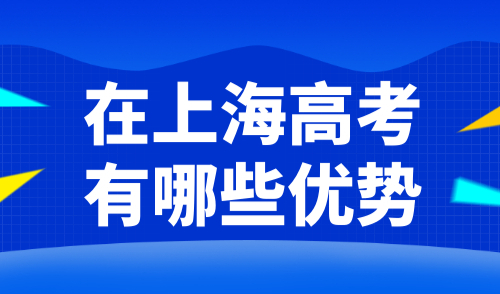 在上海高考有哪些优势？附非沪籍子女在沪参加高考条件！