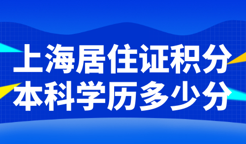 上海居住证积分本科学历多少分？2024上海积分最新细则！