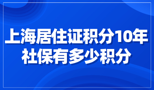 上海居住证积分10年社保有多少积分？附社保积分计算方法！